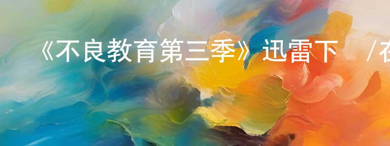 卞成麗發布《不良教育第三季》迅雷下載/在線觀看-都市情感-美劇天堂